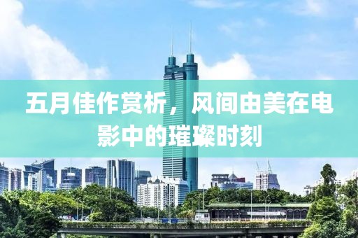 五月佳作赏析，风间由美在电影中的璀璨时刻