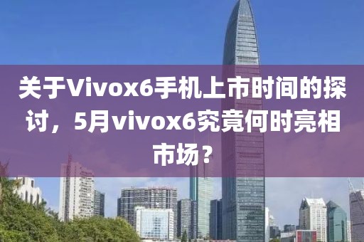 关于Vivox6手机上市时间的探讨，5月vivox6究竟何时亮相市场？
