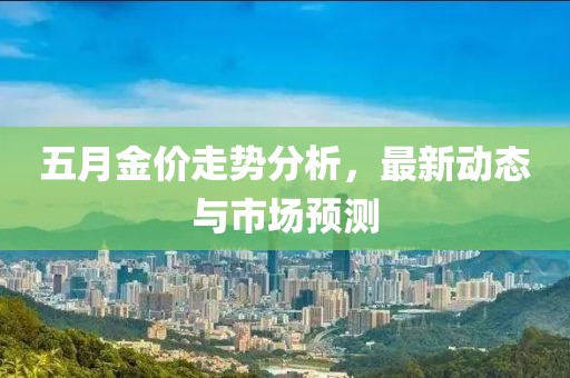 五月金价走势分析，最新动态与市场预测