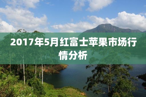 2017年5月红富士苹果市场行情分析