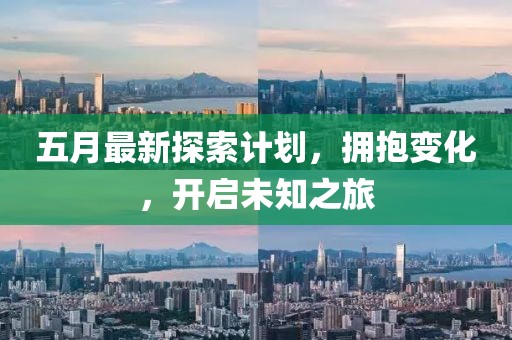 五月最新探索计划，拥抱变化，开启未知之旅