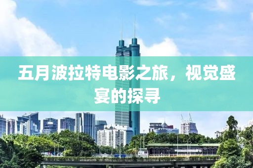 五月波拉特电影之旅，视觉盛宴的探寻
