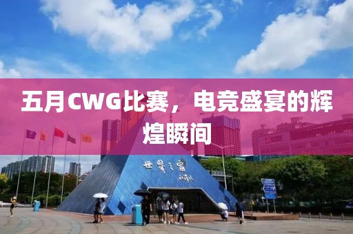 五月CWG比赛，电竞盛宴的辉煌瞬间