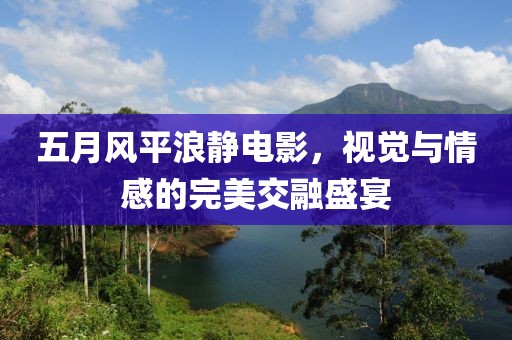 五月风平浪静电影，视觉与情感的完美交融盛宴