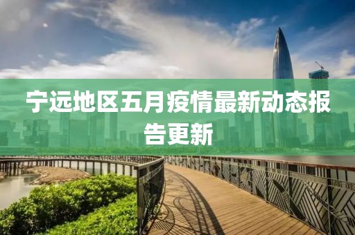 宁远地区五月疫情最新动态报告更新