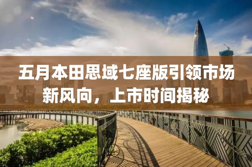 五月本田思域七座版引领市场新风向，上市时间揭秘