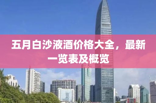 五月白沙液酒价格大全，最新一览表及概览