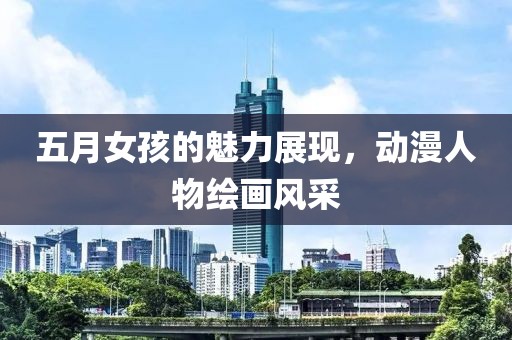 五月女孩的魅力展现，动漫人物绘画风采