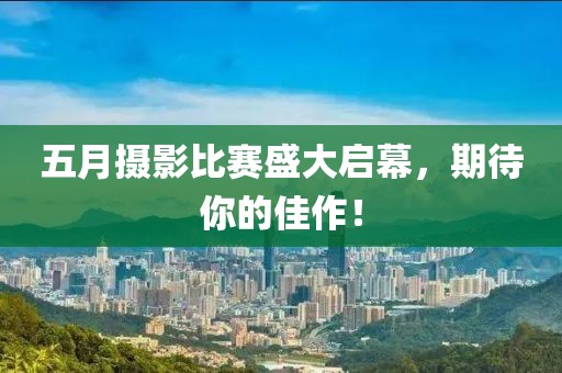 五月摄影比赛盛大启幕，期待你的佳作！