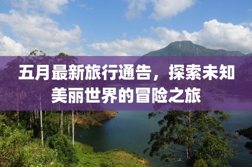 五月最新旅行通告，探索未知美丽世界的冒险之旅