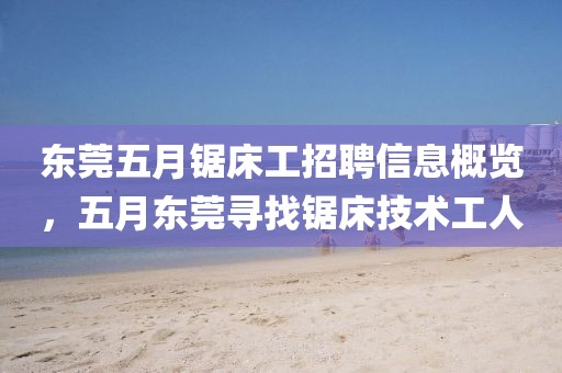 东莞五月锯床工招聘信息概览，五月东莞寻找锯床技术工人