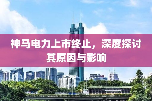 神马电力上市终止，深度探讨其原因与影响