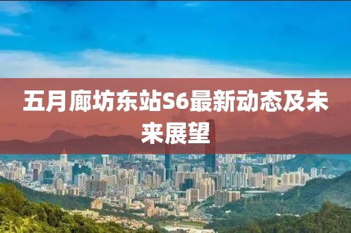 五月廊坊东站S6最新动态及未来展望