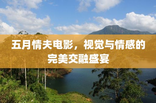 五月情夫电影，视觉与情感的完美交融盛宴