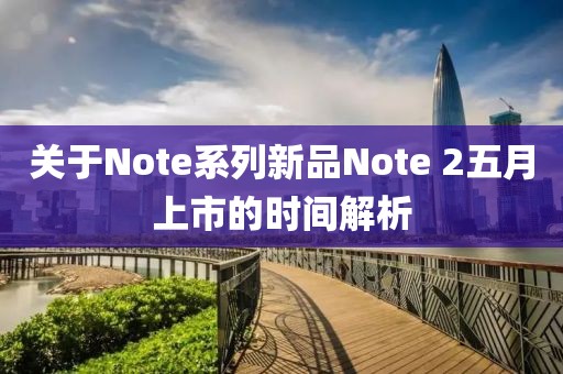 关于Note系列新品Note 2五月上市的时间解析