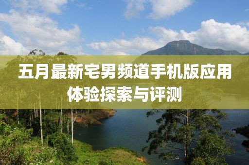 五月最新宅男频道手机版应用体验探索与评测