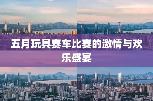 五月玩具赛车比赛的激情与欢乐盛宴