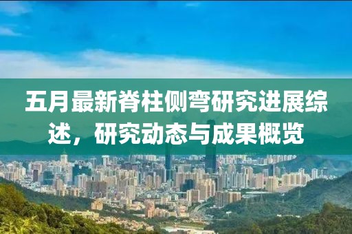 五月最新脊柱侧弯研究进展综述，研究动态与成果概览