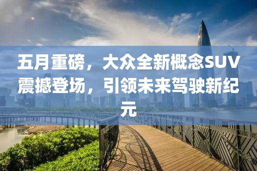 五月重磅，大众全新概念SUV震撼登场，引领未来驾驶新纪元