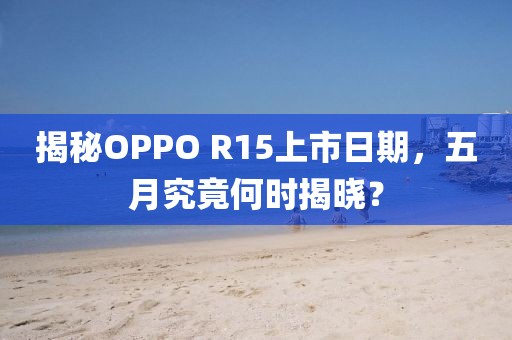 揭秘OPPO R15上市日期，五月究竟何时揭晓？