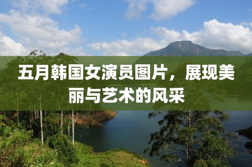 五月韩国女演员图片，展现美丽与艺术的风采