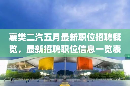 襄樊二汽五月最新职位招聘概览，最新招聘职位信息一览表