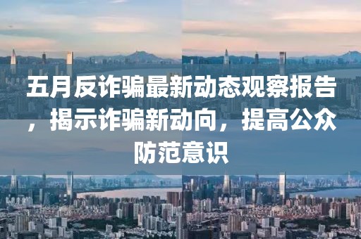 五月反诈骗最新动态观察报告，揭示诈骗新动向，提高公众防范意识