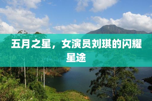 五月之星，女演员刘琪的闪耀星途