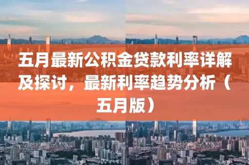 五月最新公积金贷款利率详解及探讨，最新利率趋势分析（五月版）
