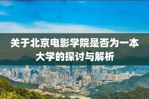 关于北京电影学院是否为一本大学的探讨与解析