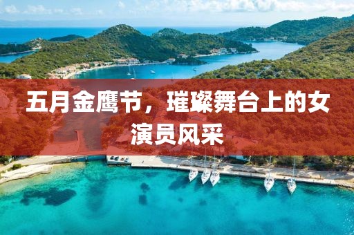 五月金鹰节，璀璨舞台上的女演员风采