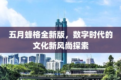 五月蜂格全新版，数字时代的文化新风尚探索