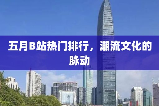 五月B站热门排行，潮流文化的脉动