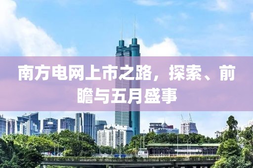 南方电网上市之路，探索、前瞻与五月盛事