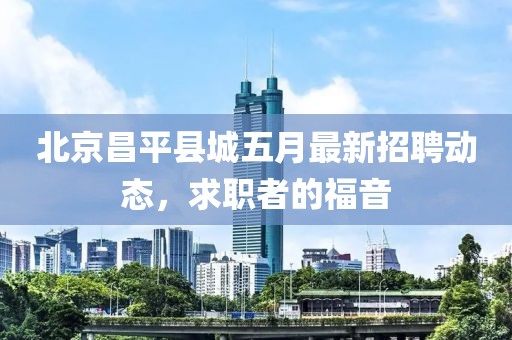 北京昌平县城五月最新招聘动态，求职者的福音
