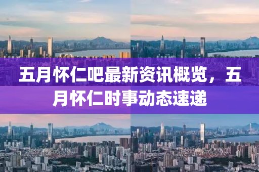 五月怀仁吧最新资讯概览，五月怀仁时事动态速递