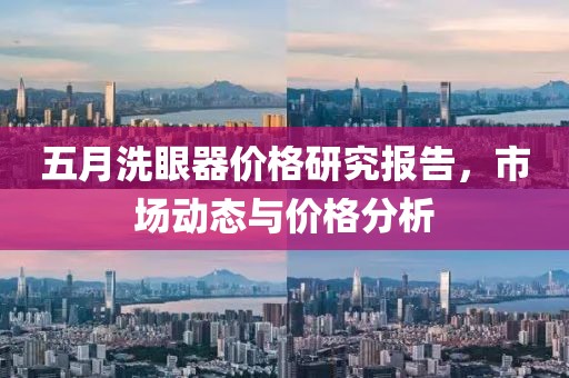 五月洗眼器价格研究报告，市场动态与价格分析