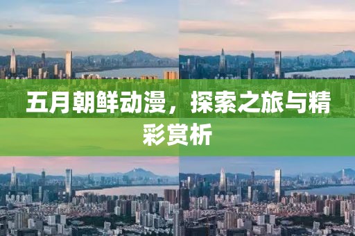 五月朝鲜动漫，探索之旅与精彩赏析