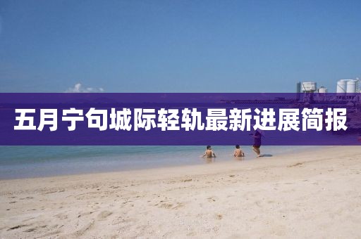五月宁句城际轻轨最新进展简报