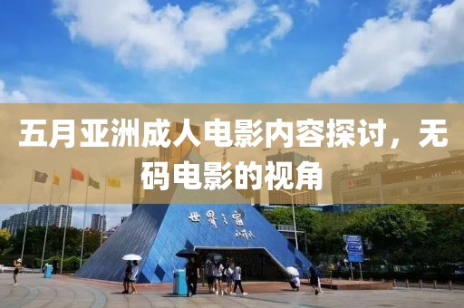 五月亚洲成人电影内容探讨，无码电影的视角