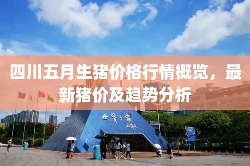 四川五月生猪价格行情概览，最新猪价及趋势分析