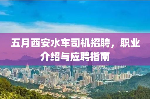 五月西安水车司机招聘，职业介绍与应聘指南