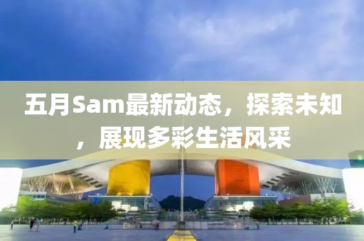 五月Sam最新动态，探索未知，展现多彩生活风采