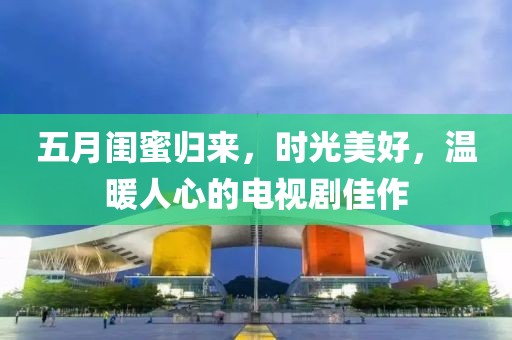 五月闺蜜归来，时光美好，温暖人心的电视剧佳作