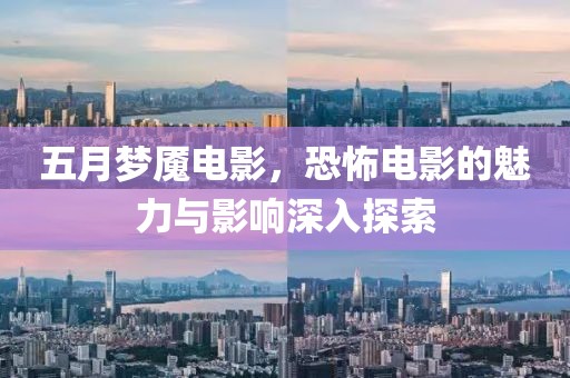 五月梦魇电影，恐怖电影的魅力与影响深入探索