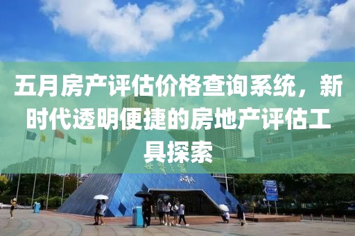 五月房产评估价格查询系统，新时代透明便捷的房地产评估工具探索