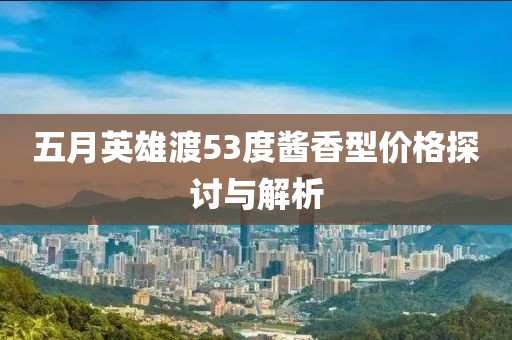 五月英雄渡53度酱香型价格探讨与解析