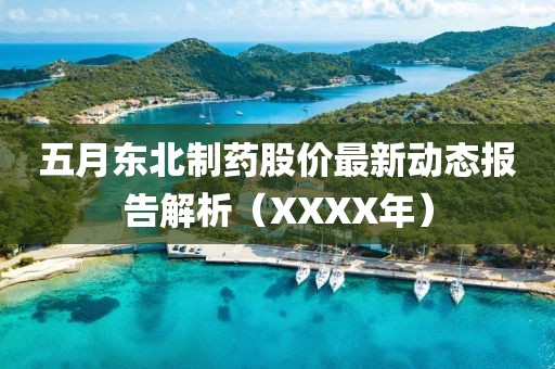 五月东北制药股价最新动态报告解析（XXXX年）