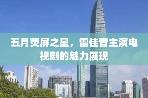 五月荧屏之星，雷佳音主演电视剧的魅力展现