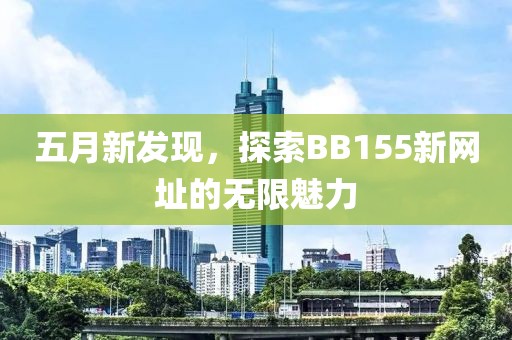五月新发现，探索BB155新网址的无限魅力